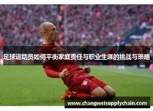 足球运动员如何平衡家庭责任与职业生涯的挑战与策略