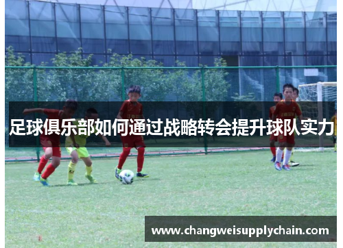 足球俱乐部如何通过战略转会提升球队实力